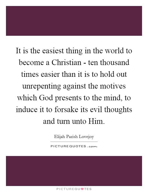 It is the easiest thing in the world to become a Christian - ten thousand times easier than it is to hold out unrepenting against the motives which God presents to the mind, to induce it to forsake its evil thoughts and turn unto Him. Picture Quote #1