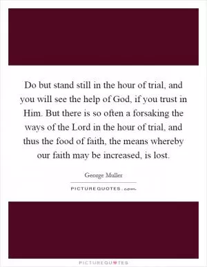 Do but stand still in the hour of trial, and you will see the help of God, if you trust in Him. But there is so often a forsaking the ways of the Lord in the hour of trial, and thus the food of faith, the means whereby our faith may be increased, is lost Picture Quote #1