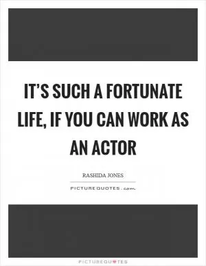 It’s such a fortunate life, if you can work as an actor Picture Quote #1