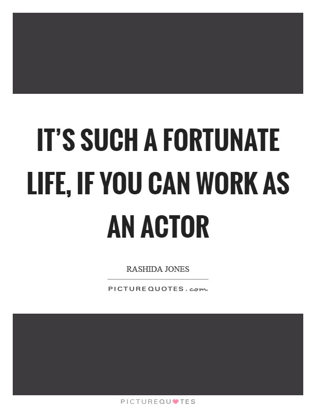 It's such a fortunate life, if you can work as an actor Picture Quote #1