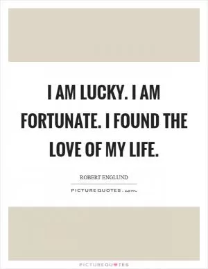 I am lucky. I am fortunate. I found the love of my life Picture Quote #1