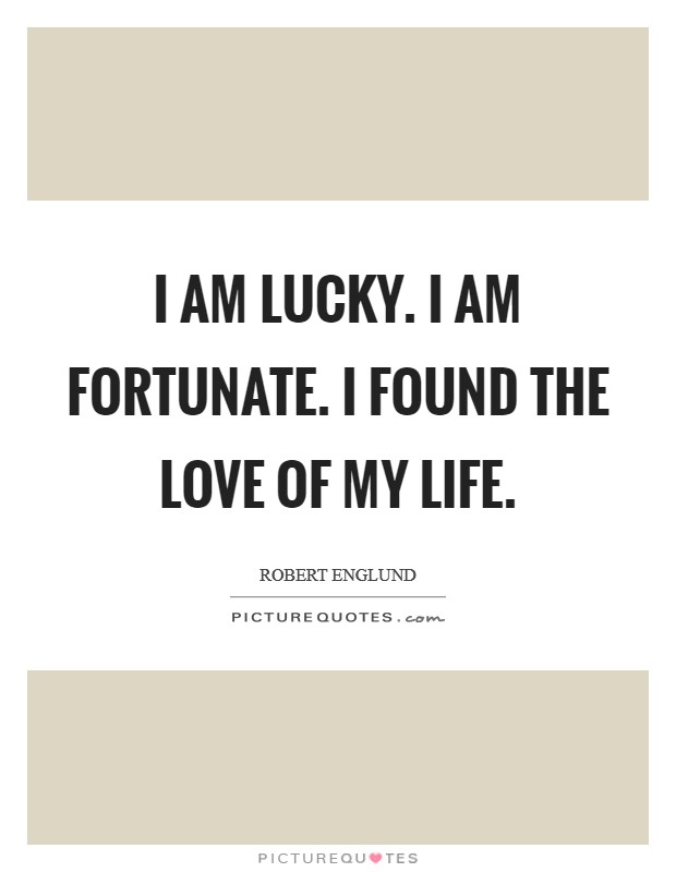 I am lucky. I am fortunate. I found the love of my life. Picture Quote #1