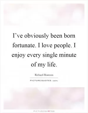 I’ve obviously been born fortunate. I love people. I enjoy every single minute of my life Picture Quote #1