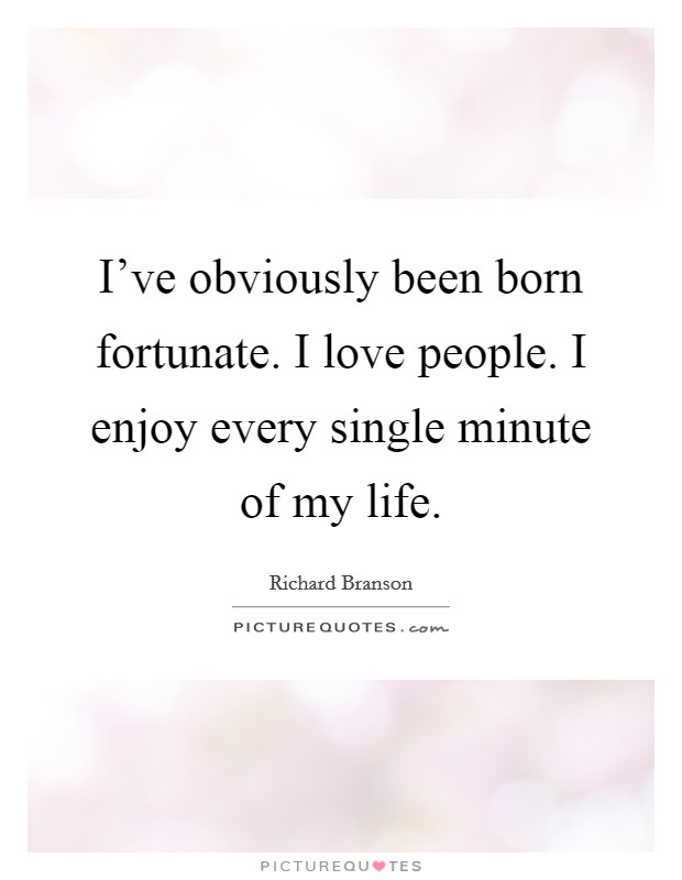 I've obviously been born fortunate. I love people. I enjoy every single minute of my life. Picture Quote #1