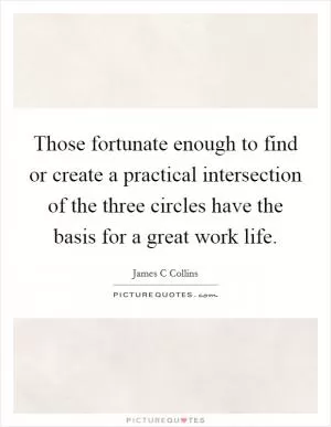 Those fortunate enough to find or create a practical intersection of the three circles have the basis for a great work life Picture Quote #1