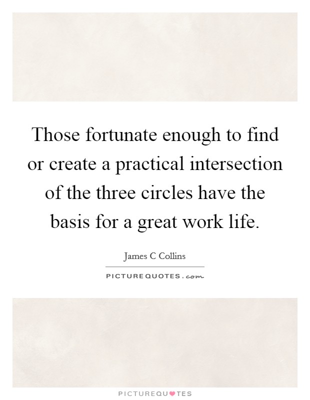 Those fortunate enough to find or create a practical intersection of the three circles have the basis for a great work life. Picture Quote #1