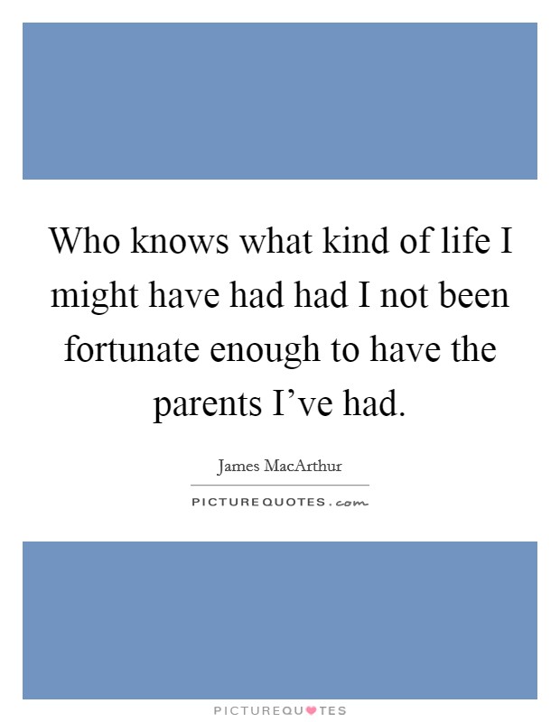 Who knows what kind of life I might have had had I not been fortunate enough to have the parents I've had. Picture Quote #1