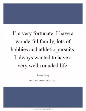 I’m very fortunate. I have a wonderful family, lots of hobbies and athletic pursuits. I always wanted to have a very well-rounded life Picture Quote #1