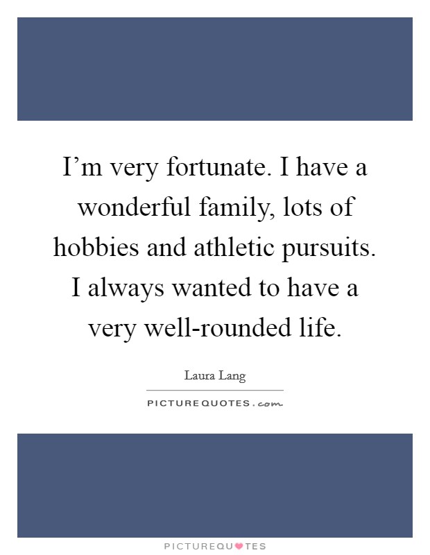 I'm very fortunate. I have a wonderful family, lots of hobbies and athletic pursuits. I always wanted to have a very well-rounded life. Picture Quote #1