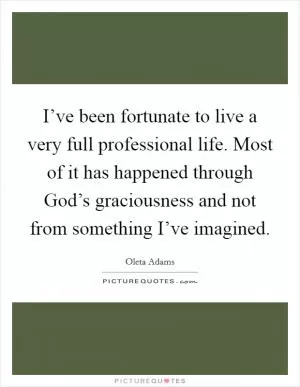 I’ve been fortunate to live a very full professional life. Most of it has happened through God’s graciousness and not from something I’ve imagined Picture Quote #1