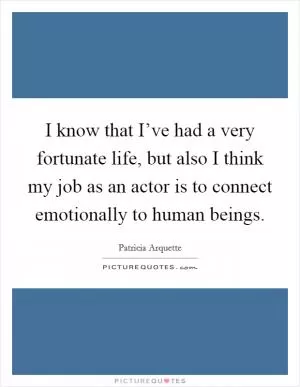 I know that I’ve had a very fortunate life, but also I think my job as an actor is to connect emotionally to human beings Picture Quote #1