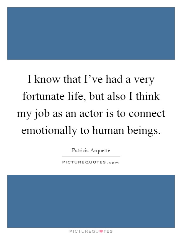 I know that I've had a very fortunate life, but also I think my job as an actor is to connect emotionally to human beings. Picture Quote #1