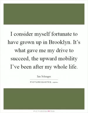 I consider myself fortunate to have grown up in Brooklyn. It’s what gave me my drive to succeed, the upward mobility I’ve been after my whole life Picture Quote #1