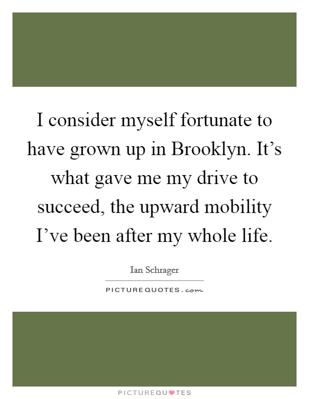 I consider myself fortunate to have grown up in Brooklyn. It's what gave me my drive to succeed, the upward mobility I've been after my whole life. Picture Quote #1