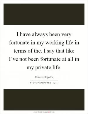 I have always been very fortunate in my working life in terms of the, I say that like I’ve not been fortunate at all in my private life Picture Quote #1
