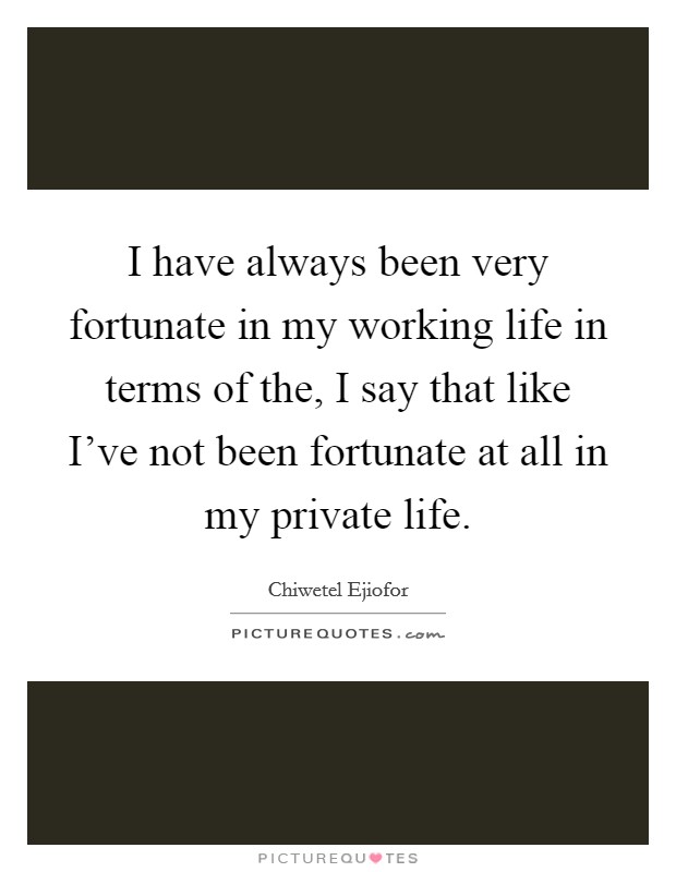 I have always been very fortunate in my working life in terms of the, I say that like I've not been fortunate at all in my private life. Picture Quote #1