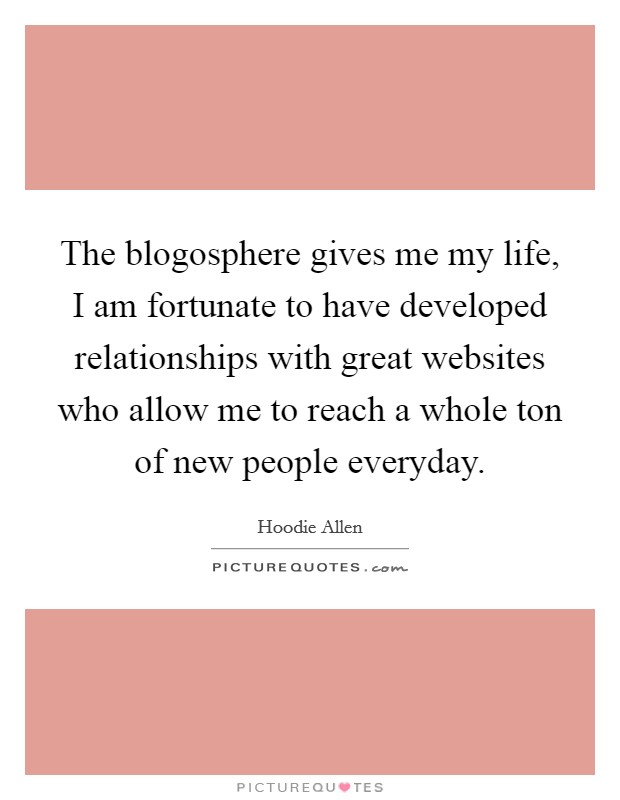 The blogosphere gives me my life, I am fortunate to have developed relationships with great websites who allow me to reach a whole ton of new people everyday. Picture Quote #1