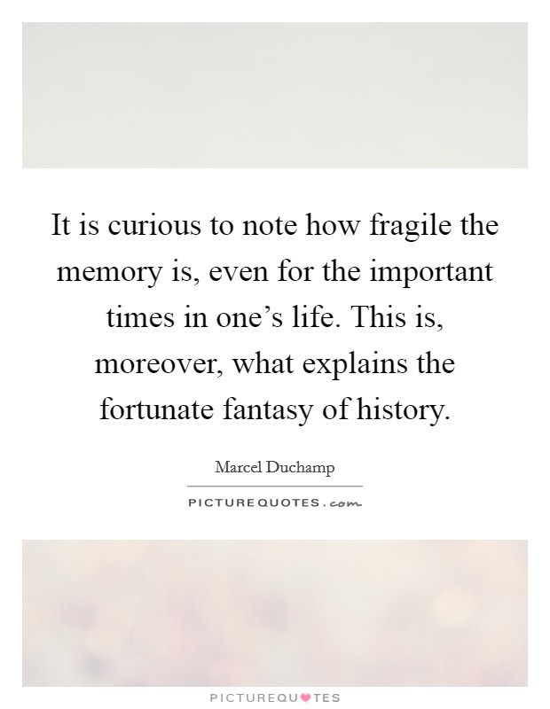 It is curious to note how fragile the memory is, even for the important times in one's life. This is, moreover, what explains the fortunate fantasy of history. Picture Quote #1