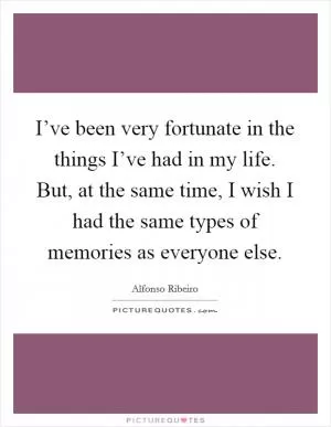 I’ve been very fortunate in the things I’ve had in my life. But, at the same time, I wish I had the same types of memories as everyone else Picture Quote #1