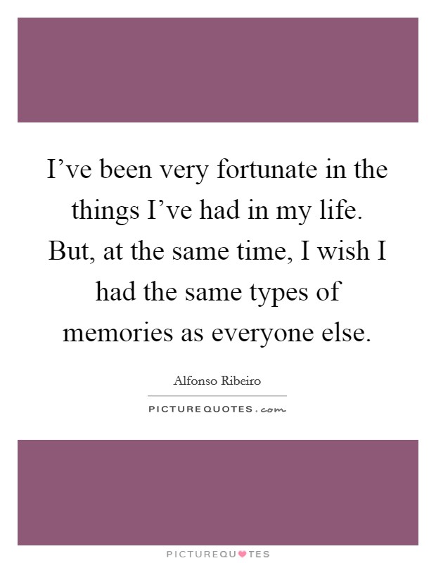 I've been very fortunate in the things I've had in my life. But, at the same time, I wish I had the same types of memories as everyone else. Picture Quote #1