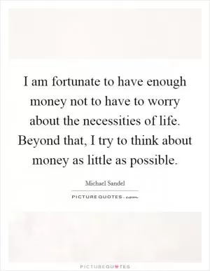 I am fortunate to have enough money not to have to worry about the necessities of life. Beyond that, I try to think about money as little as possible Picture Quote #1