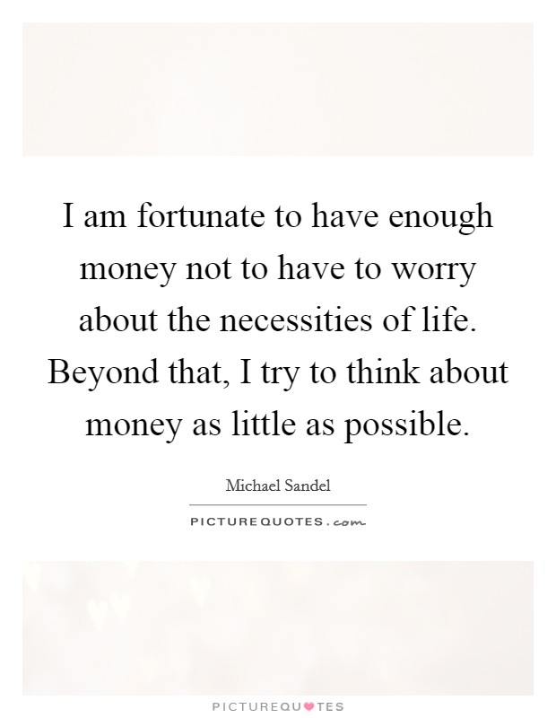 I am fortunate to have enough money not to have to worry about the necessities of life. Beyond that, I try to think about money as little as possible. Picture Quote #1