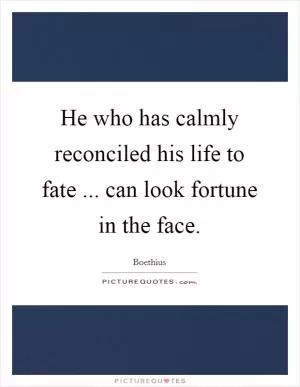 He who has calmly reconciled his life to fate ... can look fortune in the face Picture Quote #1
