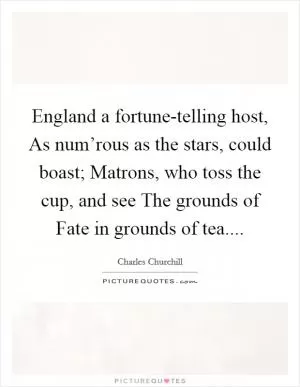 England a fortune-telling host, As num’rous as the stars, could boast; Matrons, who toss the cup, and see The grounds of Fate in grounds of tea Picture Quote #1