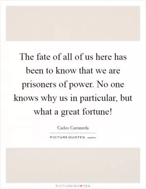 The fate of all of us here has been to know that we are prisoners of power. No one knows why us in particular, but what a great fortune! Picture Quote #1