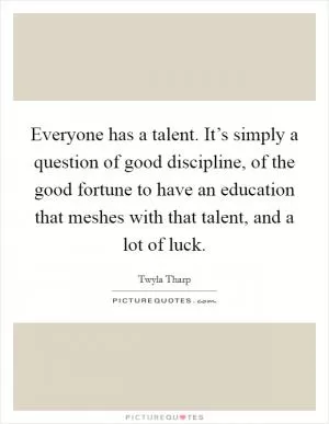 Everyone has a talent. It’s simply a question of good discipline, of the good fortune to have an education that meshes with that talent, and a lot of luck Picture Quote #1