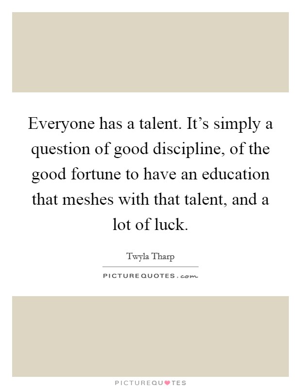 Everyone has a talent. It's simply a question of good discipline, of the good fortune to have an education that meshes with that talent, and a lot of luck. Picture Quote #1