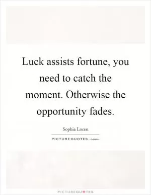 Luck assists fortune, you need to catch the moment. Otherwise the opportunity fades Picture Quote #1