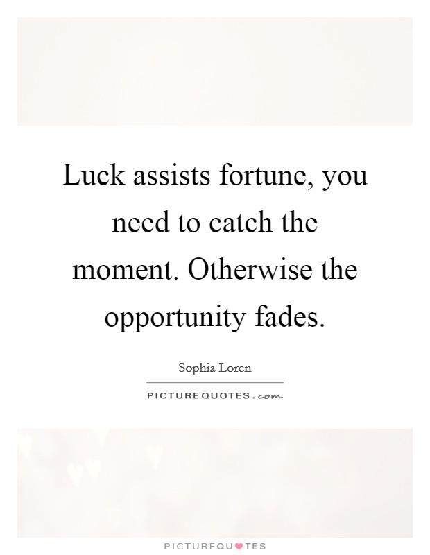 Luck assists fortune, you need to catch the moment. Otherwise the opportunity fades. Picture Quote #1