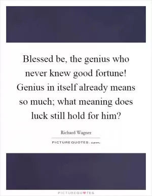 Blessed be, the genius who never knew good fortune! Genius in itself already means so much; what meaning does luck still hold for him? Picture Quote #1