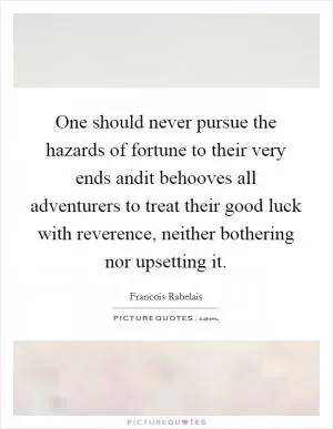 One should never pursue the hazards of fortune to their very ends andit behooves all adventurers to treat their good luck with reverence, neither bothering nor upsetting it Picture Quote #1