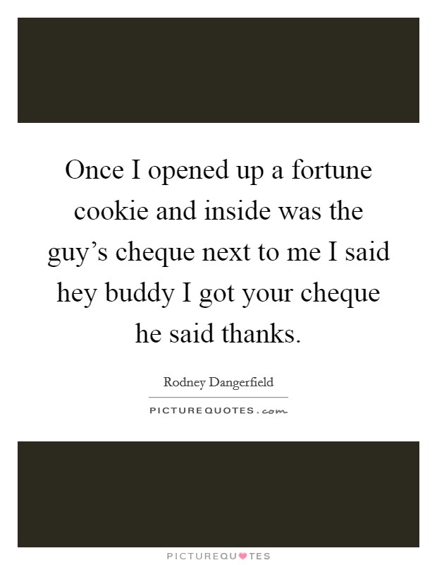 Once I opened up a fortune cookie and inside was the guy's cheque next to me I said hey buddy I got your cheque he said thanks. Picture Quote #1