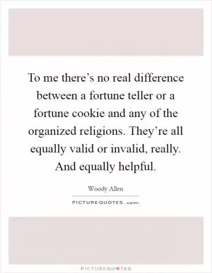 To me there’s no real difference between a fortune teller or a fortune cookie and any of the organized religions. They’re all equally valid or invalid, really. And equally helpful Picture Quote #1
