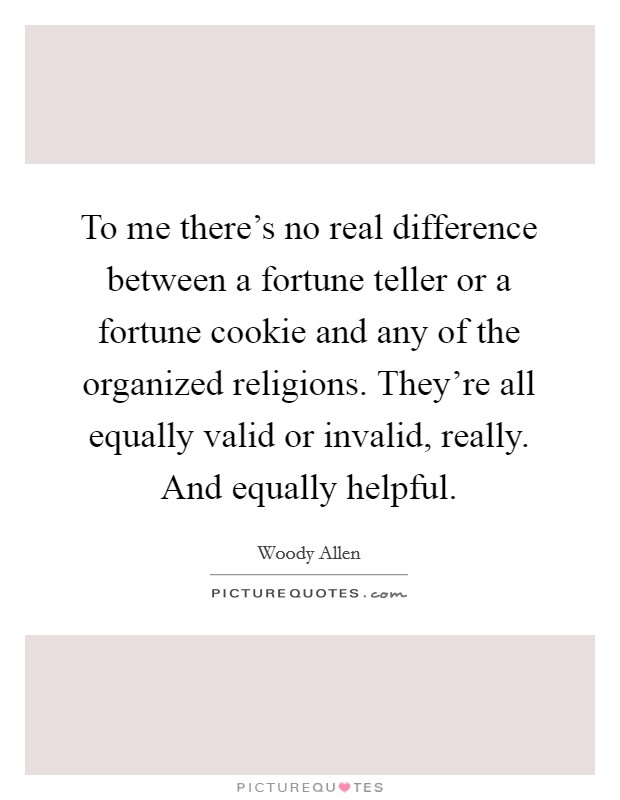 To me there's no real difference between a fortune teller or a fortune cookie and any of the organized religions. They're all equally valid or invalid, really. And equally helpful. Picture Quote #1