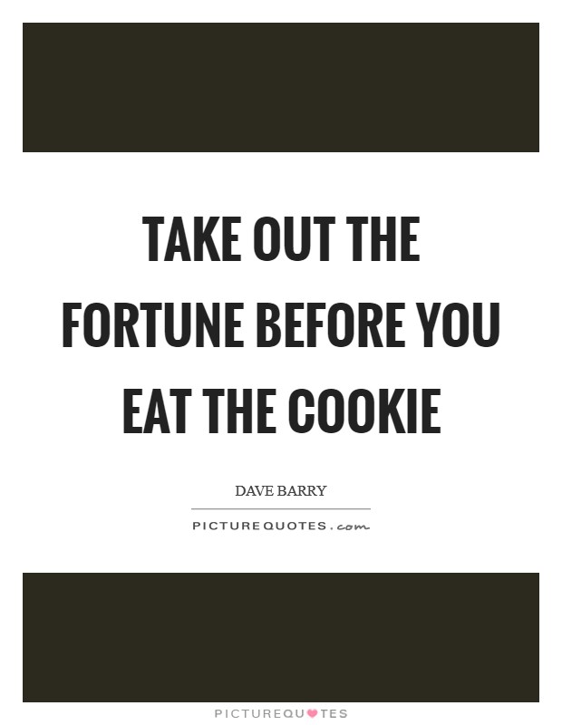 Take out the fortune before you eat the cookie Picture Quote #1