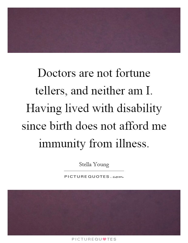 Doctors are not fortune tellers, and neither am I. Having lived with disability since birth does not afford me immunity from illness. Picture Quote #1