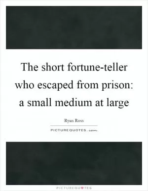 The short fortune-teller who escaped from prison: a small medium at large Picture Quote #1