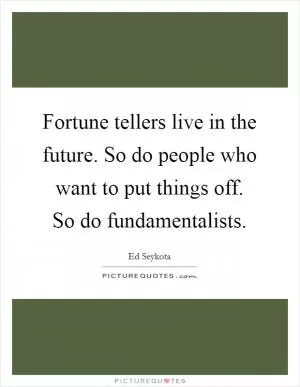Fortune tellers live in the future. So do people who want to put things off. So do fundamentalists Picture Quote #1