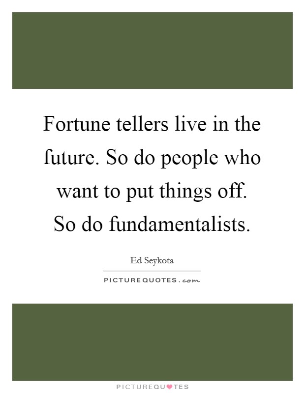Fortune tellers live in the future. So do people who want to put things off. So do fundamentalists. Picture Quote #1