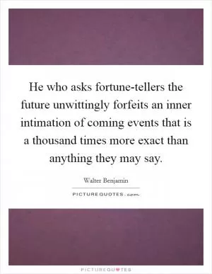 He who asks fortune-tellers the future unwittingly forfeits an inner intimation of coming events that is a thousand times more exact than anything they may say Picture Quote #1
