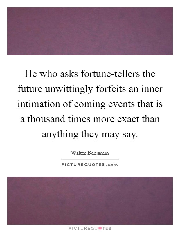 He who asks fortune-tellers the future unwittingly forfeits an inner intimation of coming events that is a thousand times more exact than anything they may say. Picture Quote #1