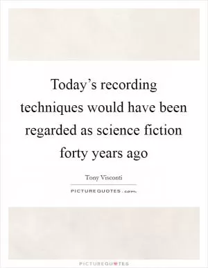Today’s recording techniques would have been regarded as science fiction forty years ago Picture Quote #1