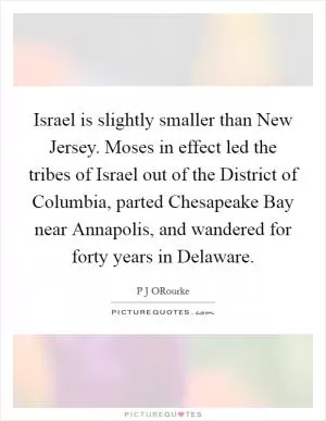 Israel is slightly smaller than New Jersey. Moses in effect led the tribes of Israel out of the District of Columbia, parted Chesapeake Bay near Annapolis, and wandered for forty years in Delaware Picture Quote #1