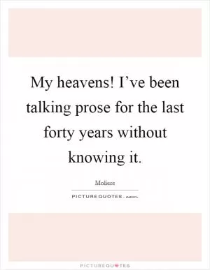 My heavens! I’ve been talking prose for the last forty years without knowing it Picture Quote #1