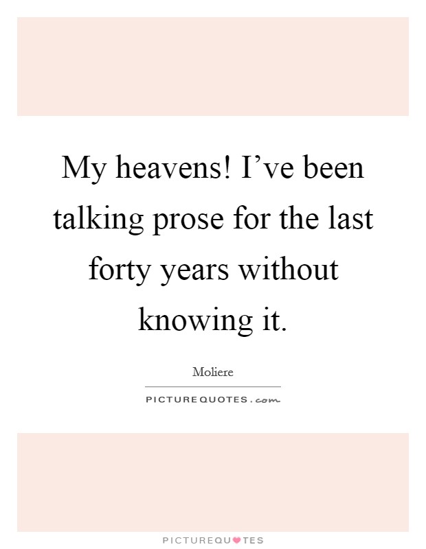 My heavens! I've been talking prose for the last forty years without knowing it. Picture Quote #1