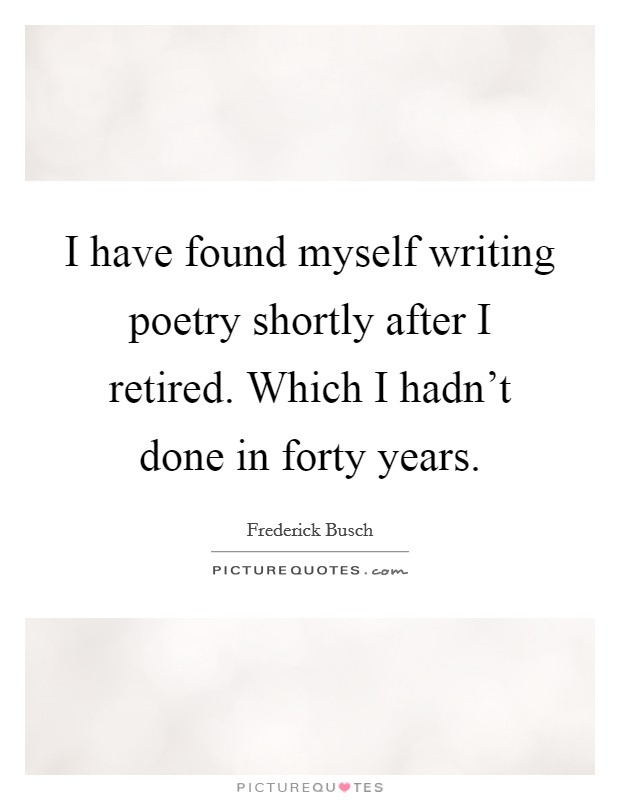 I have found myself writing poetry shortly after I retired. Which I hadn't done in forty years. Picture Quote #1
